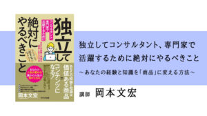 独立してコンサルタント、専門家で活躍するために絶対にやるべきこと～あなたの経験と知識を「商品」に変える方法～